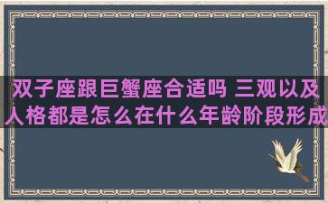双子座跟巨蟹座合适吗 三观以及人格都是怎么在什么年龄阶段形成的